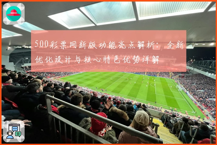 500彩票网新版功能亮点解析：全新优化设计与核心特色优势详解
