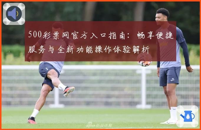 500彩票网官方入口指南：畅享便捷服务与全新功能操作体验解析