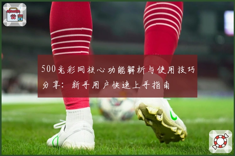 500竞彩网核心功能解析与使用技巧分享：新手用户快速上手指南