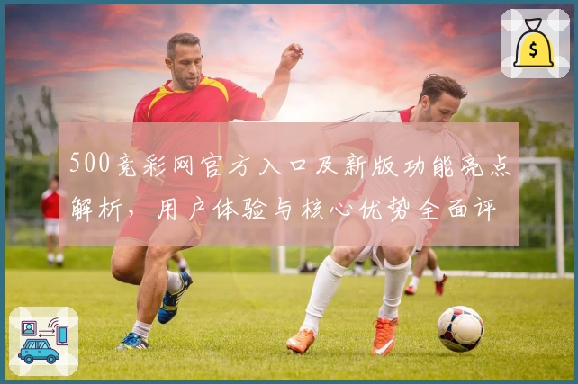 500竞彩网官方入口及新版功能亮点解析，用户体验与核心优势全面评测