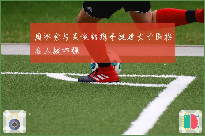 周泓余与吴依铭携手挺进女子围棋名人战四强