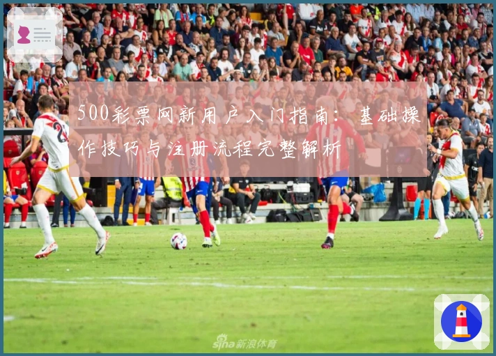 500彩票网新用户入门指南：基础操作技巧与注册流程完整解析