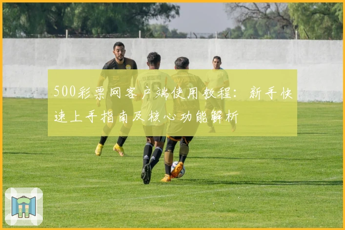 500彩票网客户端使用教程：新手快速上手指南及核心功能解析
