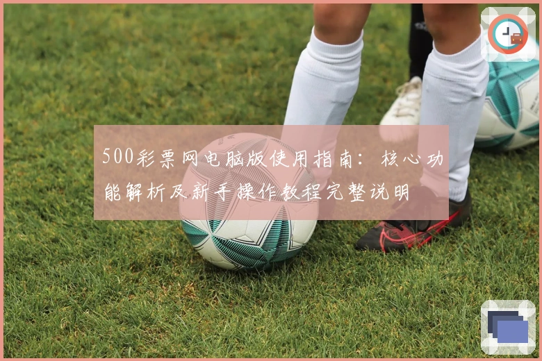 500彩票网电脑版使用指南：核心功能解析及新手操作教程完整说明